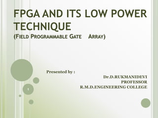 FPGA AND ITS LOW POWER
TECHNIQUE
(FIELD PROGRAMMABLE GATE ARRAY)
Presented by :
Dr.D.RUKMANIDEVI
PROFESSOR
R.M.D.ENGINEERING COLLEGE
1
 