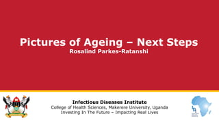 Infectious Diseases Institute
College of Health Sciences, Makerere University, Uganda
Investing In The Future – Impacting Real Lives
Pictures of Ageing – Next Steps
Rosalind Parkes-Ratanshi
 