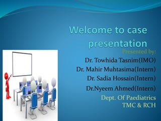 Presented by:
Dr. Towhida Tasnim(IMO)
Dr. Mahir Muhtasima(Intern)
Dr. Sadia Hossain(Intern)
Dr.Nyeem Ahmed(Intern)
Dept. Of Paediatrics
TMC & RCH
 