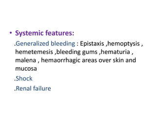 • Systemic features:
.Generalized bleeding : Epistaxis ,hemoptysis ,
hemetemesis ,bleeding gums ,hematuria ,
malena , hemaorrhagic areas over skin and
mucosa
.Shock
.Renal failure
 