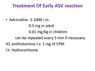 Treatment Of Early ASV reaction
• Adrenaline -1:1000 i.m.
0.5 mg in adult
0.01 mg/kg in children
can be repeated every 5 min if necessary
H1 antihistaminic-i.v. 1 mg of CPM
I.V. Hydrocortisone
 