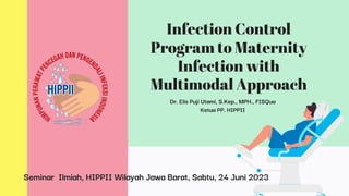 Infection Control
Program to Maternity
Infection with
Multimodal Approach
Dr. Elis Puji Utami, S.Kep., MPH., FISQua
Ketua PP. HIPPII
Seminar Ilmiah, HIPPII Wilayah Jawa Barat, Sabtu, 24 Juni 2023
 