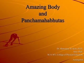 Amazing Body
and
Panchamahabhutas
Dr. Shatrunjay M. Kote, Ph.D.,
Asso. Prof.,
M. S. M’s. College of Physical Education,
Aurangabad
 