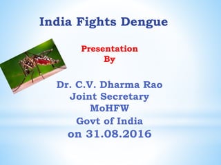 India Fights Dengue
Presentation
By
Dr. C.V. Dharma Rao
Joint Secretary
MoHFW
Govt of India
on 31.08.2016
 