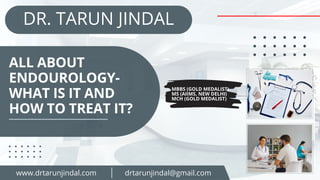 ALL ABOUT
ENDOUROLOGY-
WHAT IS IT AND
HOW TO TREAT IT?
DR. TARUN JINDAL
MBBS (GOLD MEDALIST)
MS (AIIMS, NEW DELHI)
MCH (GOLD MEDALIST)
www.drtarunjindal.com drtarunjindal@gmail.com
 