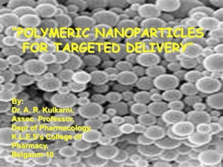 “POLYMERIC NANOPARTICLES
FOR TARGETED DELIVERY”
By:
Dr. A. R. Kulkarni,
Assoc. Professor,
Dept of Pharmacology,
K.L.E.S’s College of
Pharmacy,
Belgaum-10
 