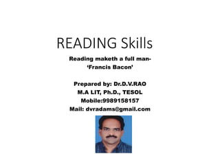 READING Skills
Reading maketh a full man-
‘Francis Bacon’
Prepared by: Dr.D.V.RAO
M.A LIT, Ph.D., TESOL
Mobile:9989158157
Mail: dvradams@gmail.com
 