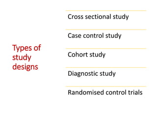 Types of
study
designs
Cross sectional study
Case control study
Cohort study
Diagnostic study
Randomised control trials
 