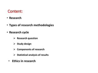 Content:
• Research
• Types of research methodologies
• Research cycle
 Research question
 Study design
 Components of research
 Statistical analysis of results
• Ethics in research
 