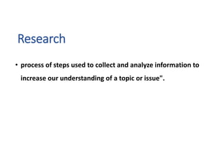 Research
• process of steps used to collect and analyze information to
increase our understanding of a topic or issue".
 
