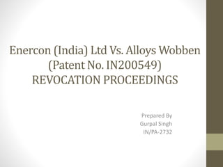 Enercon (India) Ltd Vs. Alloys Wobben
(Patent No. IN200549)
REVOCATION PROCEEDINGS
Prepared By
Gurpal Singh
IN/PA-2732
 