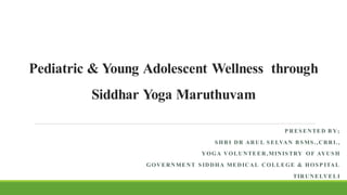 Pediatric & Young Adolescent Wellness through
Siddhar Yoga Maruthuvam
P RES ENTED B Y;
S HRI DR ARUL S ELVAN B S MS .,CRRI.,
YOGA VOLUNTEER,MINIS TRY OF AYUS H
GOVERNMENT S IDDHA MEDICAL COLLEGE & HOS P ITAL
TIRUNELVELI
 