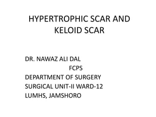 HYPERTROPHIC SCAR AND
KELOID SCAR
DR. NAWAZ ALI DAL
FCPS
DEPARTMENT OF SURGERY
SURGICAL UNIT-II WARD-12
LUMHS, JAMSHORO
 