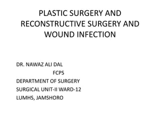 PLASTIC SURGERY AND
RECONSTRUCTIVE SURGERY AND
WOUND INFECTION
DR. NAWAZ ALI DAL
FCPS
DEPARTMENT OF SURGERY
SURGICAL UNIT-II WARD-12
LUMHS, JAMSHORO
 
