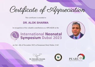 Dr. Zahreddin Abusalah
Symposium Chairman
Certiﬁcate of Appreciation
on 3rd - 4th of November 2023 at Paramount Hotel Dubai, UAE
In recognition of his valuable contribution as a SPEAKER at the
This certificate is awarded to
DR. ALOK SHARMA
 