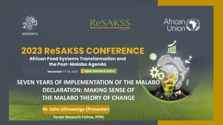 Senior Research Fellow, IFPRI
SEVEN YEARS OF IMPLEMENTATION OF THE MALABO
DECLARATION: MAKING SENSE OF
THE MALABO THEORY OF CHANGE
Dr. John Ulimwengu (Presenter)
 