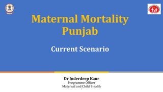 1
Maternal Mortality
Punjab
Current Scenario
Dr Inderdeep Kaur
Programme Officer
Maternal and Child Health
 