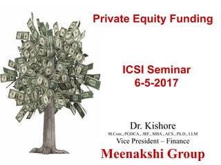 Private Equity Funding
Dr. Kishore
M.Com., PGDCA., JRF., MBA., ACS., Ph.D., LLM
Vice President – Finance
Meenakshi Group
ICSI Seminar
6-5-2017
 