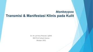 Monkeypox
Transmisi & Manifestasi Klinis pada Kulit
Dr. Ni Luh Putu Pitawati, SpDVE
RSPI Prof Sulianti Saroso
Oktober 2023
 