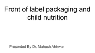 Front of label packaging and
child nutrition
Presented By Dr. Mahesh Ahirwar
 