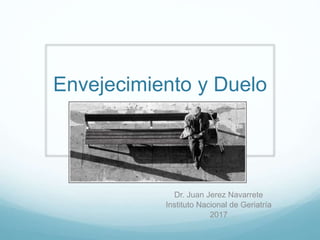 Envejecimiento y Duelo
Dr. Juan Jerez Navarrete
Instituto Nacional de Geriatría
2017
 