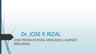 Dr. JOSE P. RIZAL
JOSE PROTACIO RIZAL MERCADO y ALONZO
REALONDA
 