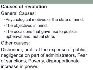 Causes of revolution
General Causes:
• Psychological motives or the state of mind.
• The objectives in mind.
• The occasions that gave rise to political
upheaval and mutual strife.
Other causes:
Dishonour, profit at the expense of public,
negligence on part of administrators, Fear
of sanctions, Poverty, disproportionate
increase in power.
 