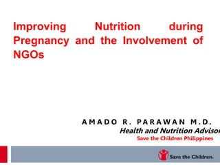 A M A D O R . P A R A W A N M . D .
Health and Nutrition Advisor
Save the Children Philippines
Improving Nutrition during
Pregnancy and the Involvement of
NGOs
 