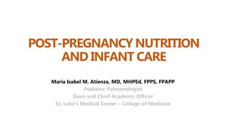 POST-PREGNANCY NUTRITION
AND INFANT CARE
Maria Isabel M. Atienza, MD, MHPEd, FPPS, FPAPP
Pediatric Pulmonologist
Dean and Chief Academic Officer
St. Luke’s Medical Center – College of Medicine
 