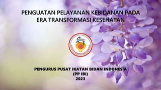 PENGUATAN PELAYANAN KEBIDANAN PADA
ERA TRANSFORMASI KESEHATAN
PENGURUS PUSAT IKATAN BIDAN INDONESIA
(PP IBI)
2023
 