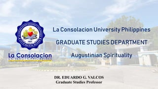 La Consolacion University Philippines
GRADUATE STUDIES DEPARTMENT
Augustinian Spirituality
DR. EDUARDO G. VALCOS
Graduate Studies Professor
 
