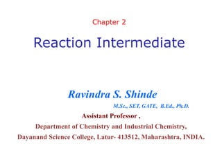 Ravindra S. Shinde
M.Sc., SET, GATE, B.Ed., Ph.D.
Assistant Professor ,
Department of Chemistry and Industrial Chemistry,
Dayanand Science College, Latur- 413512, Maharashtra, INDIA.
Chapter 2
Reaction Intermediate
 