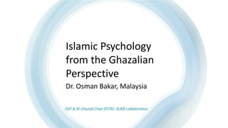 Islamic Psychology
from the Ghazalian
Perspective
Dr. Osman Bakar, Malaysia
ISIP & Al-Ghazali Chair (ISTAC-IIUM) collaboration
 