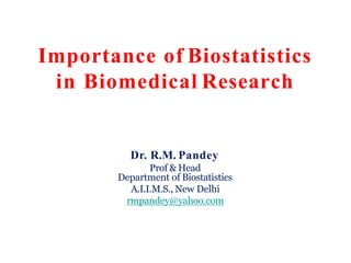 Importance of Biostatistics
in Biomedical Research
Dr. R.M. Pandey
Prof & Head
Department of Biostatistics
A.I.I.M.S., New Delhi
rmpandey@yahoo.com
 