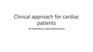 Clinical approach for cardiac
patients
DR TEWODROS G.(MD,CARDIOLOGIST)
 