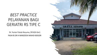 BEST PRACTICE
PELAYANAN BAGI
GERIATRI RS TIPE C
Dr. Yuniar Pukuk Kesuma, SP.KJ(K-Ger)
PKJN RS DR H MARZOEKI MAHDI BOGOR
 