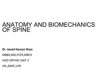 ANATOMY AND BIOMECHANICS
OF SPINE
Dr. Javed Hassan Raza
MBBS,MD,FCPS,MRCS
HOD ORTHO UNIT 2
JHL,AIMC,LHR
 