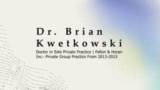 D r . B r i a n
K w e t k o w s k i
Doctor in Solo Private Practice | Fallon & Horan
Inc.- Private Group Practice From 2013-2015
 