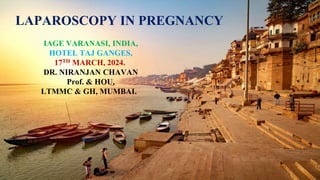 LAPAROSCOPY IN PREGNANCY
IAGE VARANASI, INDIA,
HOTEL TAJ GANGES,
17TH MARCH, 2024.
DR. NIRANJAN CHAVAN
Prof. & HOU,
LTMMC & GH, MUMBAI.
 