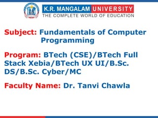 Faculty Name: Dr. Tanvi Chawla
Subject: Fundamentals of Computer
Programming
Program: BTech (CSE)/BTech Full
Stack Xebia/BTech UX UI/B.Sc.
DS/B.Sc. Cyber/MC
 