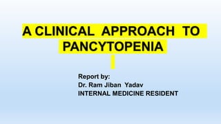 A CLINICAL APPROACH TO
PANCYTOPENIA
Report by:
Dr. Ram Jiban Yadav
INTERNAL MEDICINE RESIDENT
 