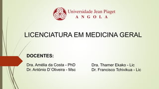LICENCIATURA EM MEDICINA GERAL
DOCENTES:
Dra. Amélia da Costa - PhD
Dr. António D´Oliveira - Msc
Dra. Thamer Ekako - Lic
Dr. Francisco Tchivikua - Lic
 