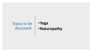 Topics to be
discussed:
•Yoga
•Naturopathy
 