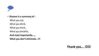 • Disease is a summary of :
What you eat,
What you drink,
What you think,
What you breathe,
And most importantly….,
What you don’t eliminate…!!!
Thank you…. 
 