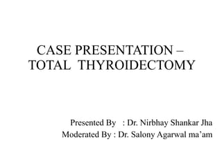CASE PRESENTATION –
TOTAL THYROIDECTOMY
Presented By : Dr. Nirbhay Shankar Jha
Moderated By : Dr. Salony Agarwal ma’am
 