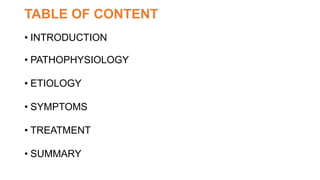 TABLE OF CONTENT
• INTRODUCTION
• PATHOPHYSIOLOGY
• ETIOLOGY
• SYMPTOMS
• TREATMENT
• SUMMARY
 