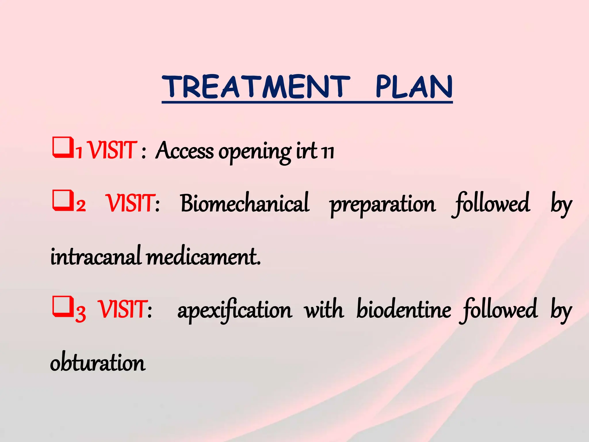 TREATMENT PLAN
1 VISIT : Access openingirt 11
2 VISIT: Biomechanical preparation followed by
intracanal medicament.
3 VISIT: apexification with biodentine followed by
obturation
 