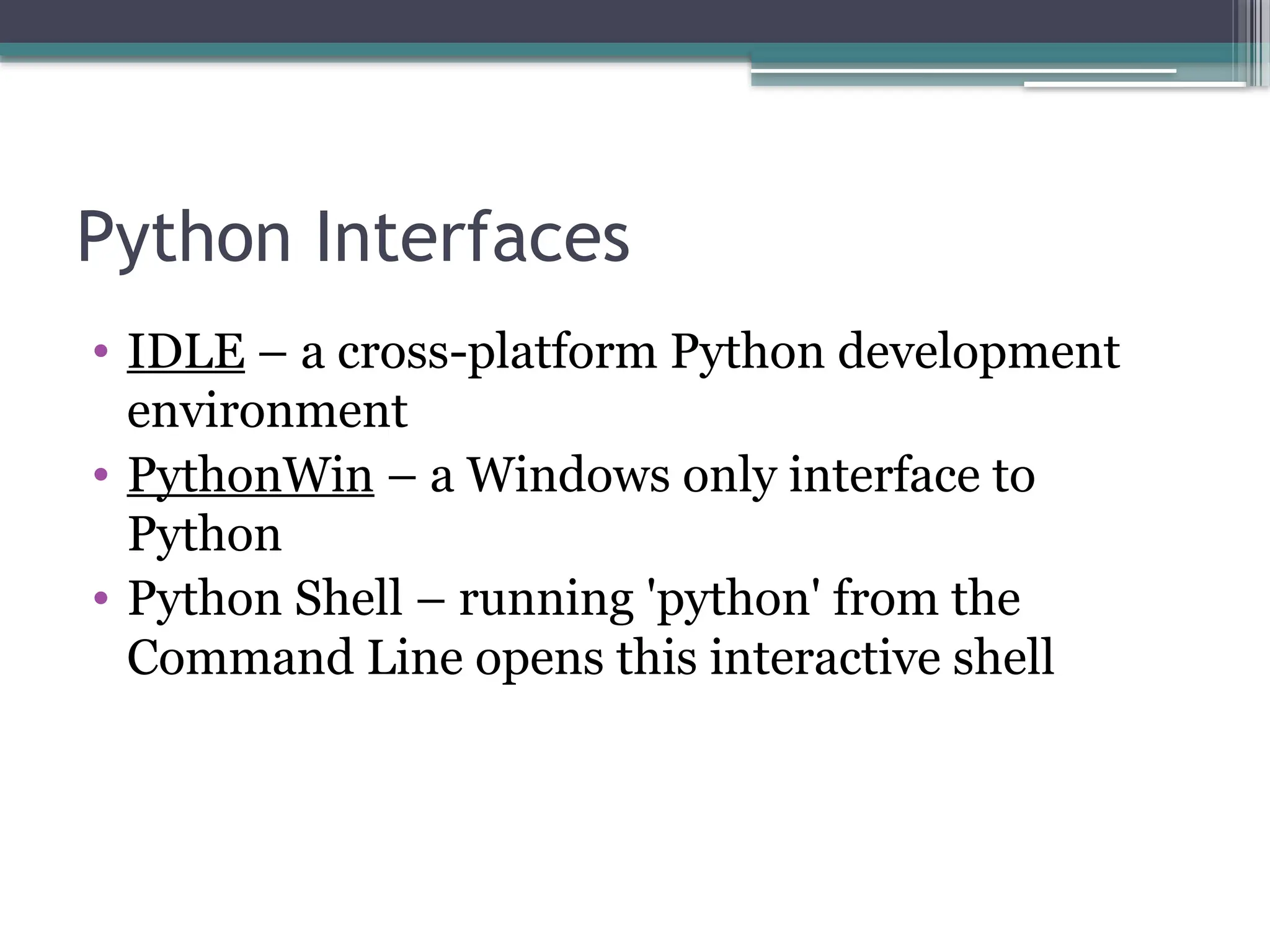 Python Interfaces
• IDLE – a cross-platform Python development
environment
• PythonWin – a Windows only interface to
Python
• Python Shell – running 'python' from the
Command Line opens this interactive shell
 