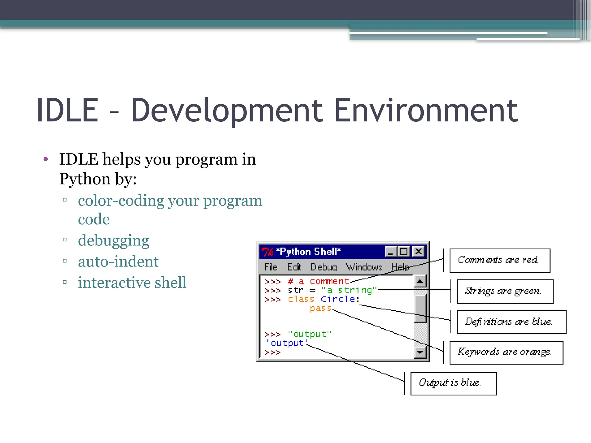 IDLE – Development Environment
• IDLE helps you program in
Python by:
▫ color-coding your program
code
▫ debugging
▫ auto-indent
▫ interactive shell
 