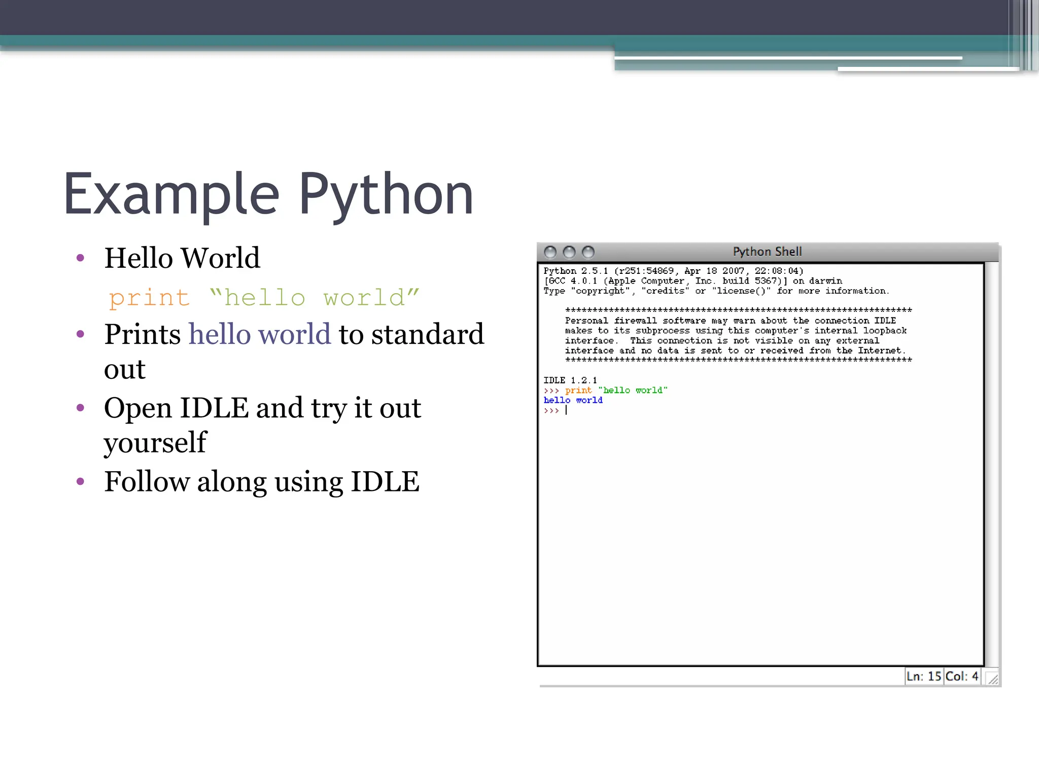 Example Python
• Hello World
print “hello world”
• Prints hello world to standard
out
• Open IDLE and try it out
yourself
• Follow along using IDLE
 